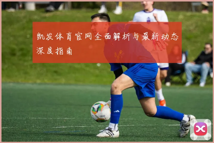 凯发体育官网全面解析与最新动态深度指南