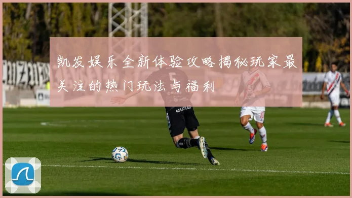 凯发娱乐全新体验攻略揭秘玩家最关注的热门玩法与福利