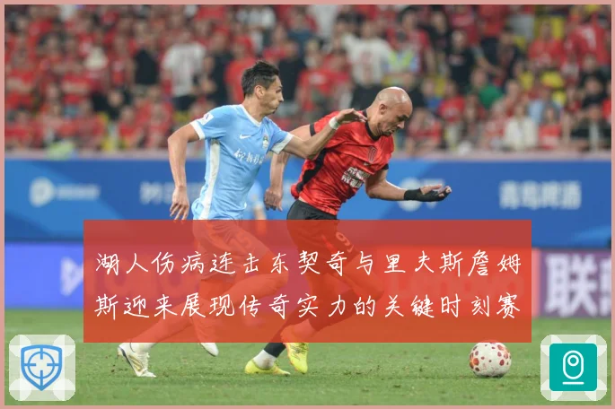 湖人伤病连击东契奇与里夫斯詹姆斯迎来展现传奇实力的关键时刻赛场复盘