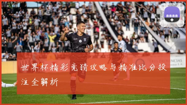 世界杯精彩竞猜攻略与精准比分投注全解析