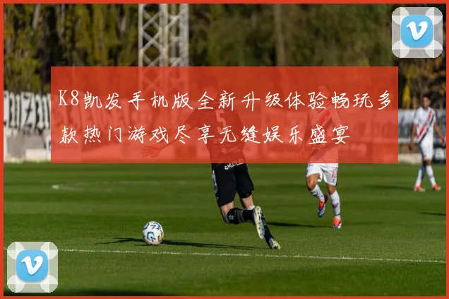 K8凯发手机版全新升级体验畅玩多款热门游戏尽享无缝娱乐盛宴