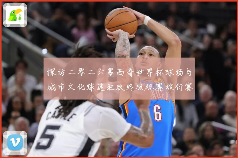 探访二零二六墨西哥世界杯球场与城市文化球迷狂欢终极观赛旅行赛事前瞻