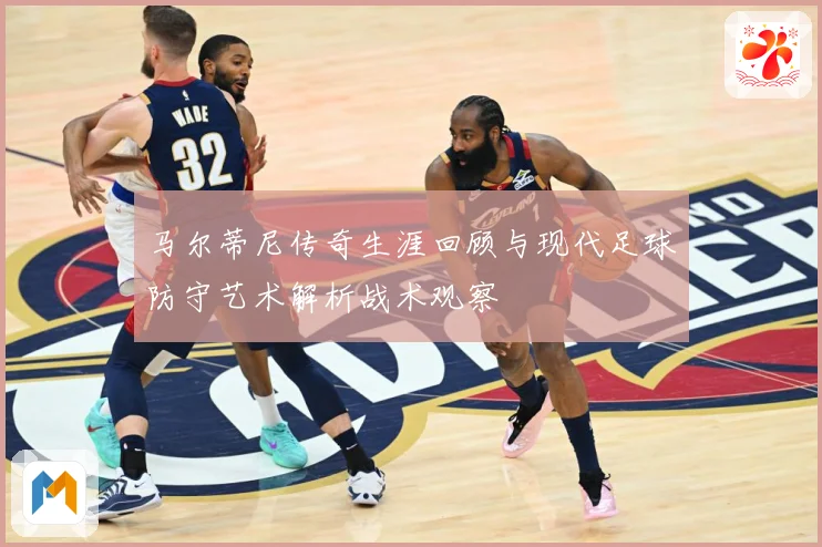 马尔蒂尼传奇生涯回顾与现代足球防守艺术解析战术观察