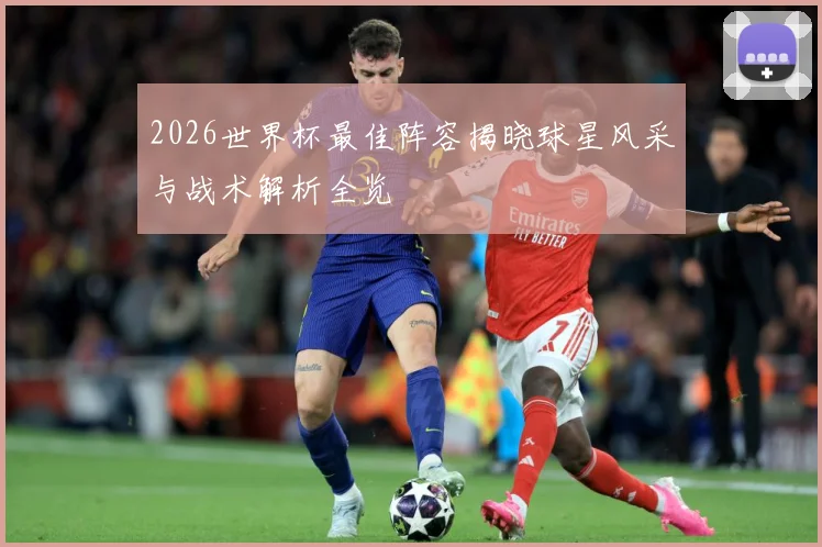 2026世界杯最佳阵容揭晓球星风采与战术解析全览