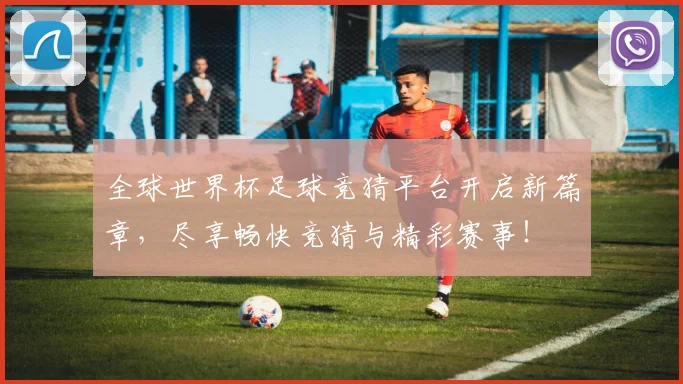 全球世界杯足球竞猜平台开启新篇章，尽享畅快竞猜与精彩赛事！