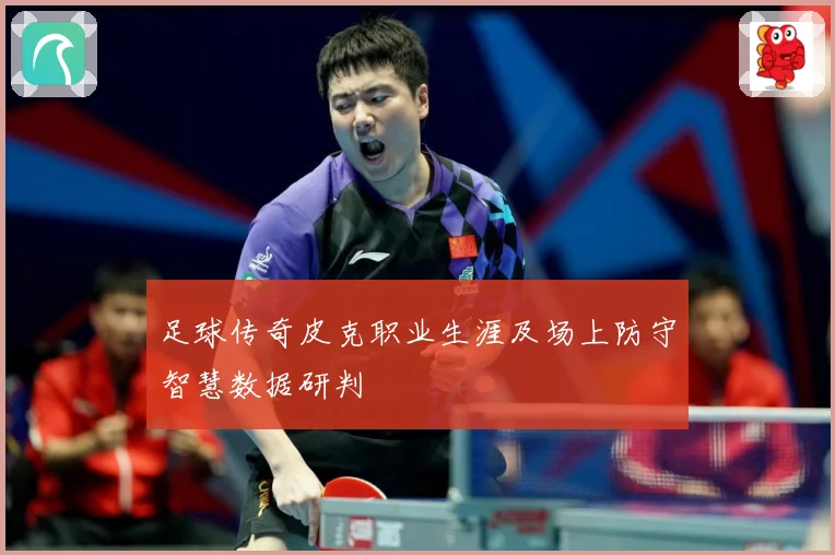 足球传奇皮克职业生涯及场上防守智慧数据研判