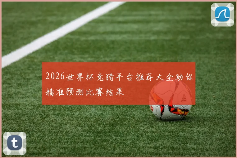 2026世界杯竞猜平台推荐大全助你精准预测比赛结果