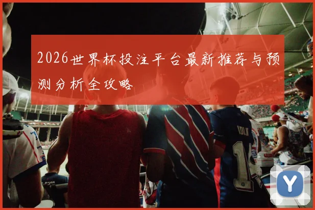 2026世界杯投注平台最新推荐与预测分析全攻略