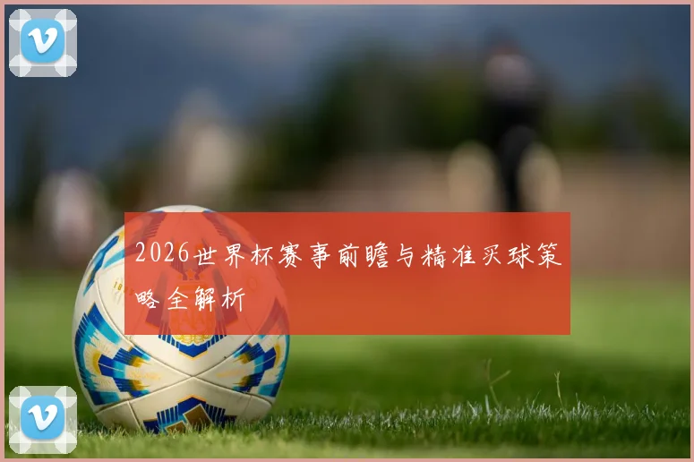2026世界杯赛事前瞻与精准买球策略全解析