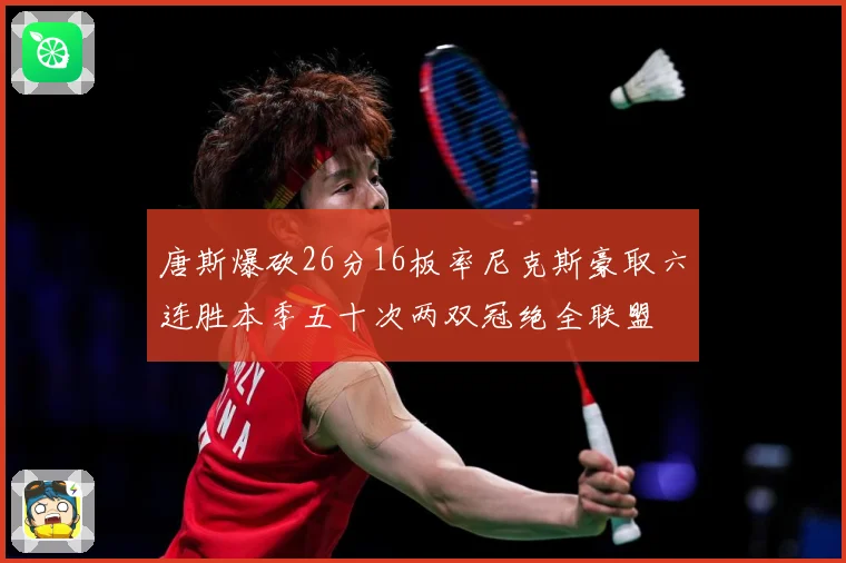 唐斯爆砍26分16板率尼克斯豪取六连胜本季五十次两双冠绝全联盟