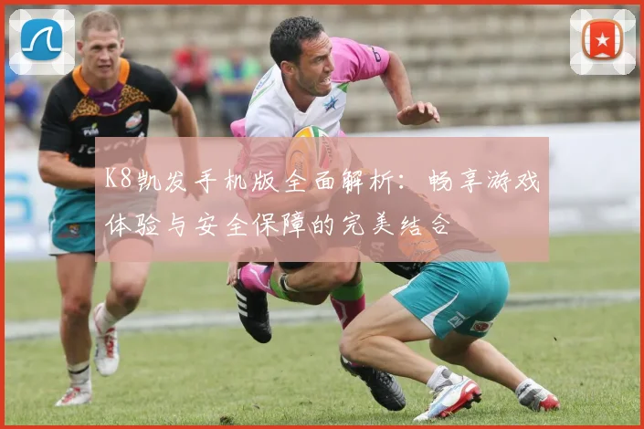 K8凯发手机版全面解析：畅享游戏体验与安全保障的完美结合