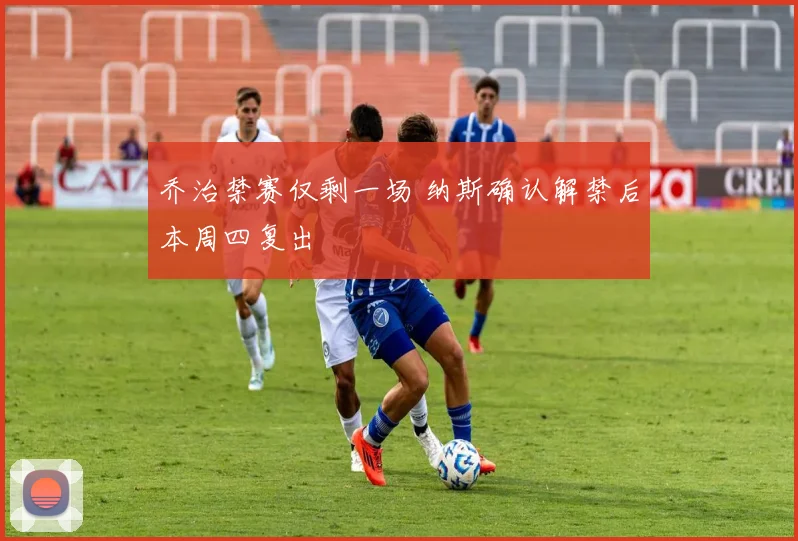 乔治禁赛仅剩一场 纳斯确认解禁后本周四复出