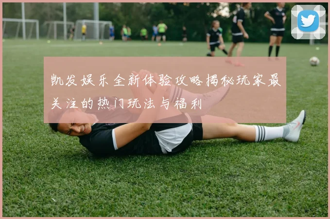 凯发娱乐全新体验攻略揭秘玩家最关注的热门玩法与福利