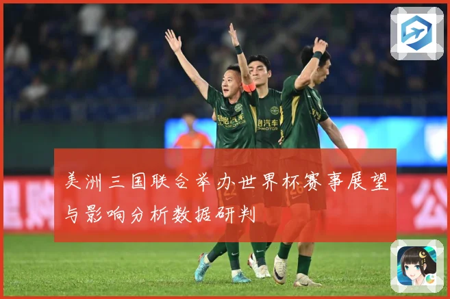 美洲三国联合举办世界杯赛事展望与影响分析数据研判