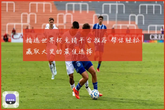 精选世界杯竞猜平台推荐 帮你轻松赢取大奖的最佳选择