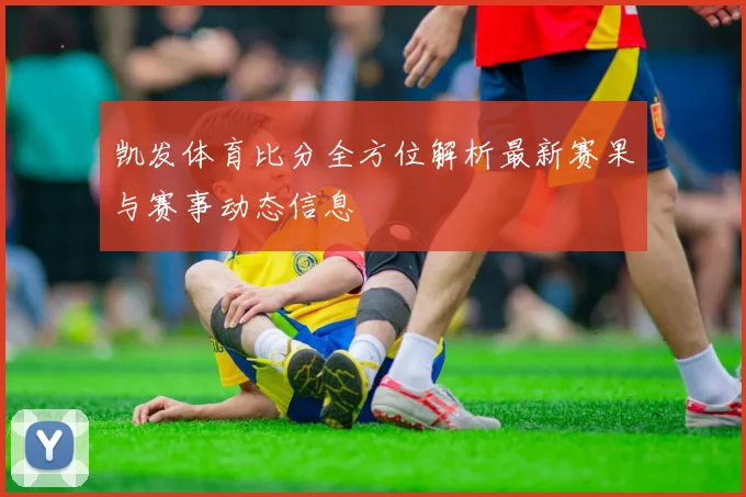 凯发体育比分全方位解析最新赛果与赛事动态信息
