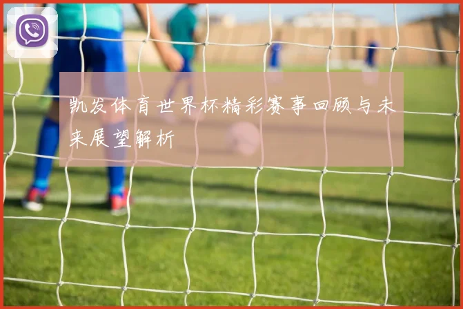 凯发体育世界杯精彩赛事回顾与未来展望解析