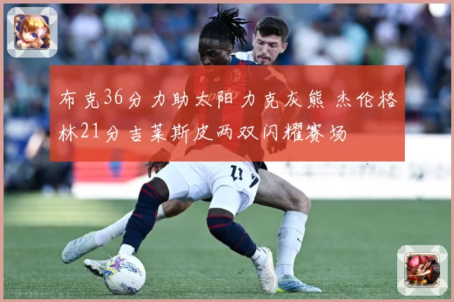 布克36分力助太阳力克灰熊 杰伦格林21分吉莱斯皮两双闪耀赛场