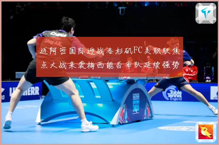 迈阿密国际迎战洛杉矶FC美职联焦点大战来袭梅西能否率队延续强势表现