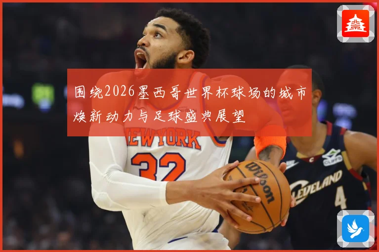 围绕2026墨西哥世界杯球场的城市焕新动力与足球盛典展望