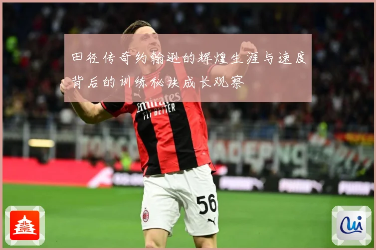 田径传奇约翰逊的辉煌生涯与速度背后的训练秘诀成长观察