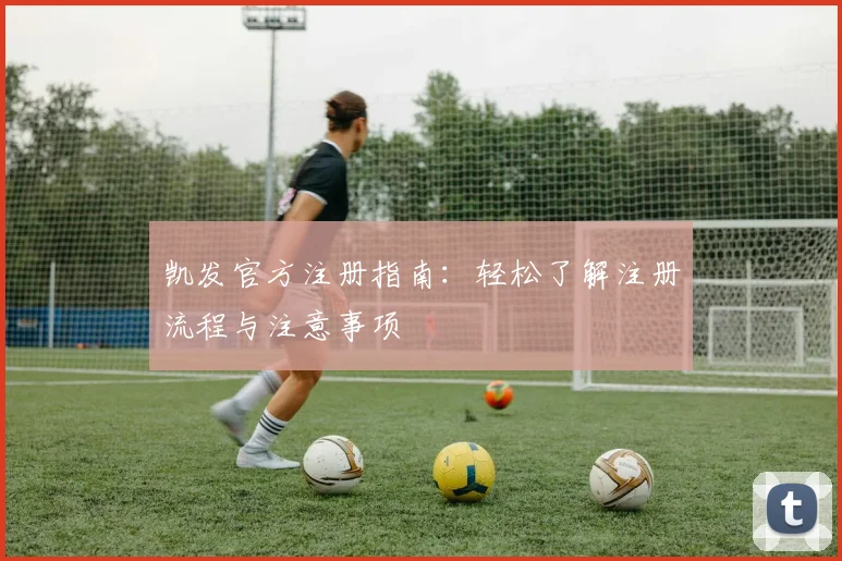 凯发官方注册指南：轻松了解注册流程与注意事项