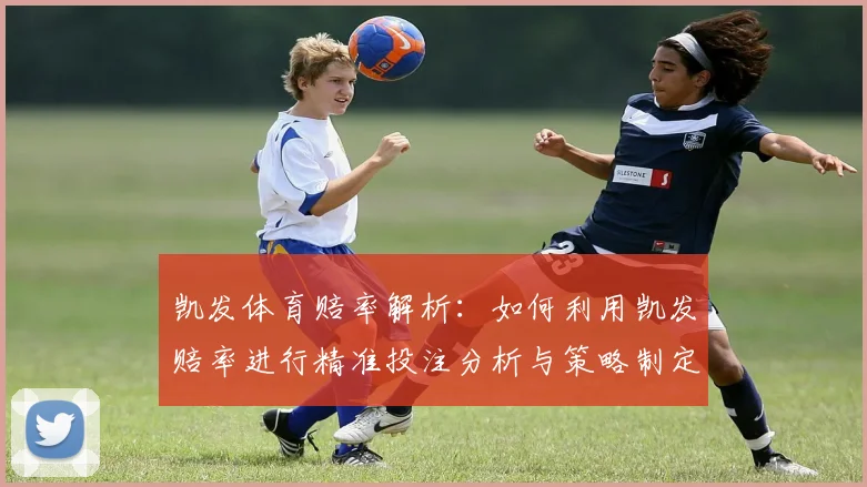 凯发体育赔率解析：如何利用凯发赔率进行精准投注分析与策略制定