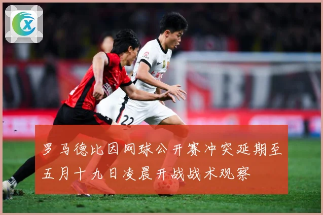 罗马德比因网球公开赛冲突延期至五月十九日凌晨开战战术观察