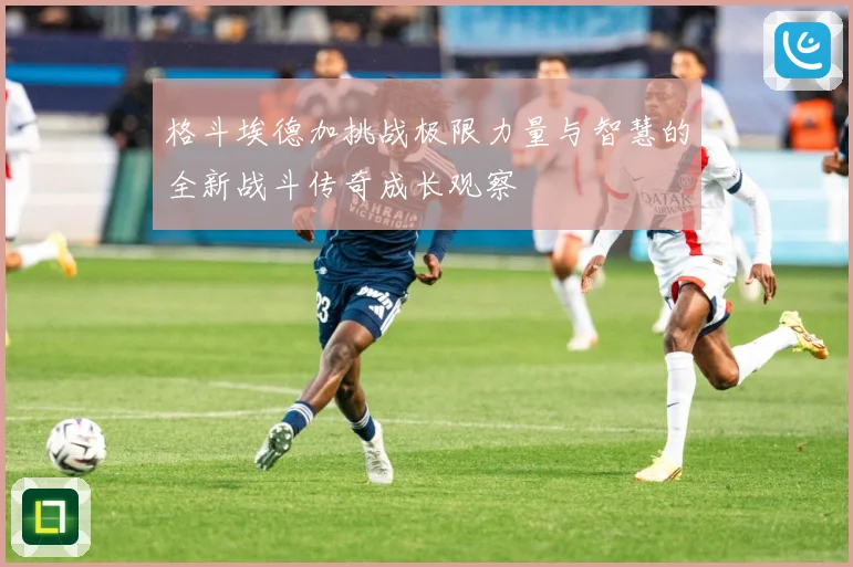 格斗埃德加挑战极限力量与智慧的全新战斗传奇成长观察