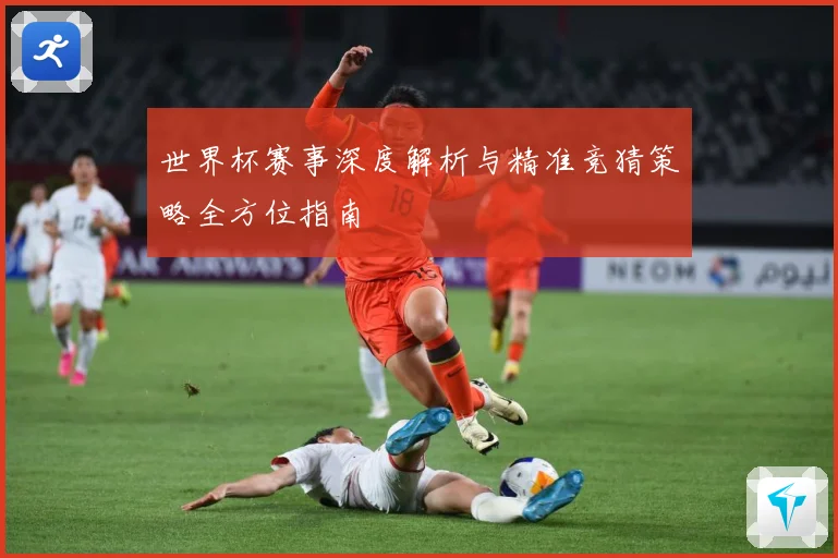 世界杯赛事深度解析与精准竞猜策略全方位指南