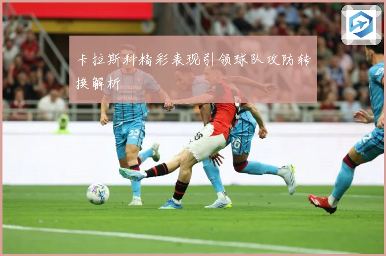 卡拉斯科精彩表现引领球队攻防转换解析