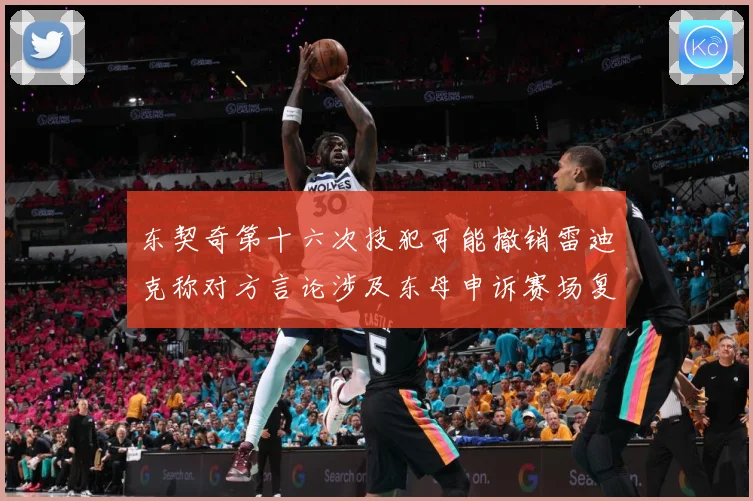 东契奇第十六次技犯可能撤销雷迪克称对方言论涉及东母申诉赛场复盘