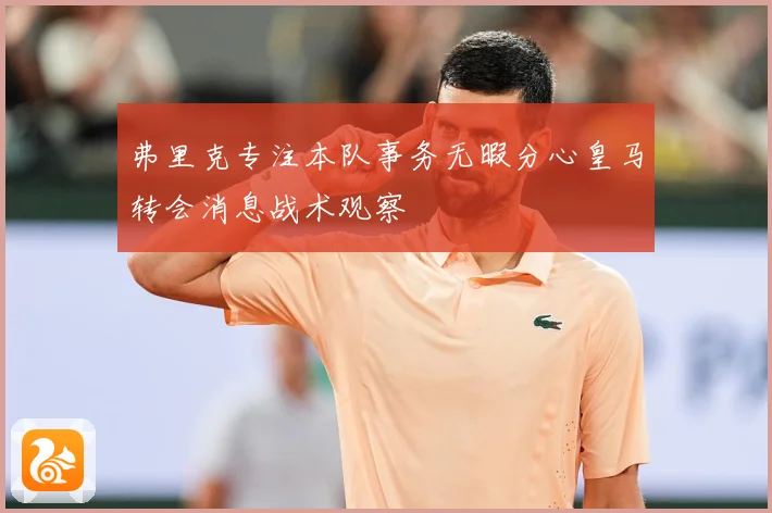 弗里克专注本队事务无暇分心皇马转会消息战术观察