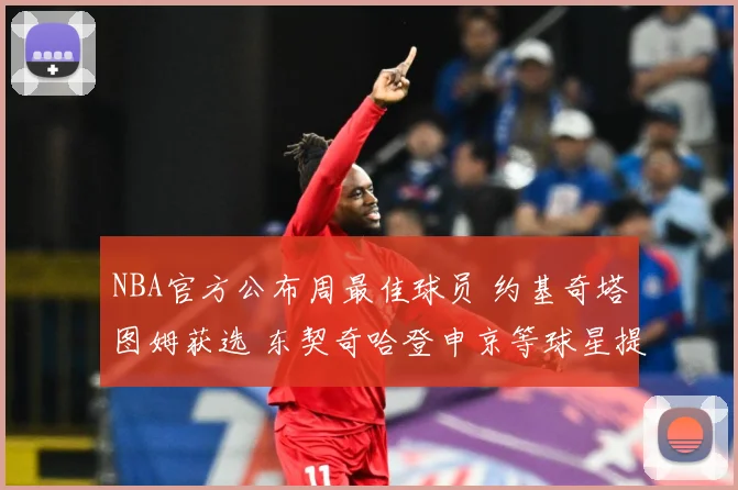 NBA官方公布周最佳球员 约基奇塔图姆获选 东契奇哈登申京等球星提名