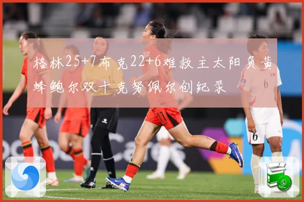 格林25+7布克22+6难救主太阳负黄蜂鲍尔双十克努佩尔创纪录