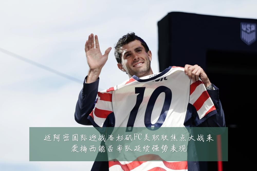 迈阿密国际迎战洛杉矶FC美职联焦点大战来袭梅西能否率队延续强势表现