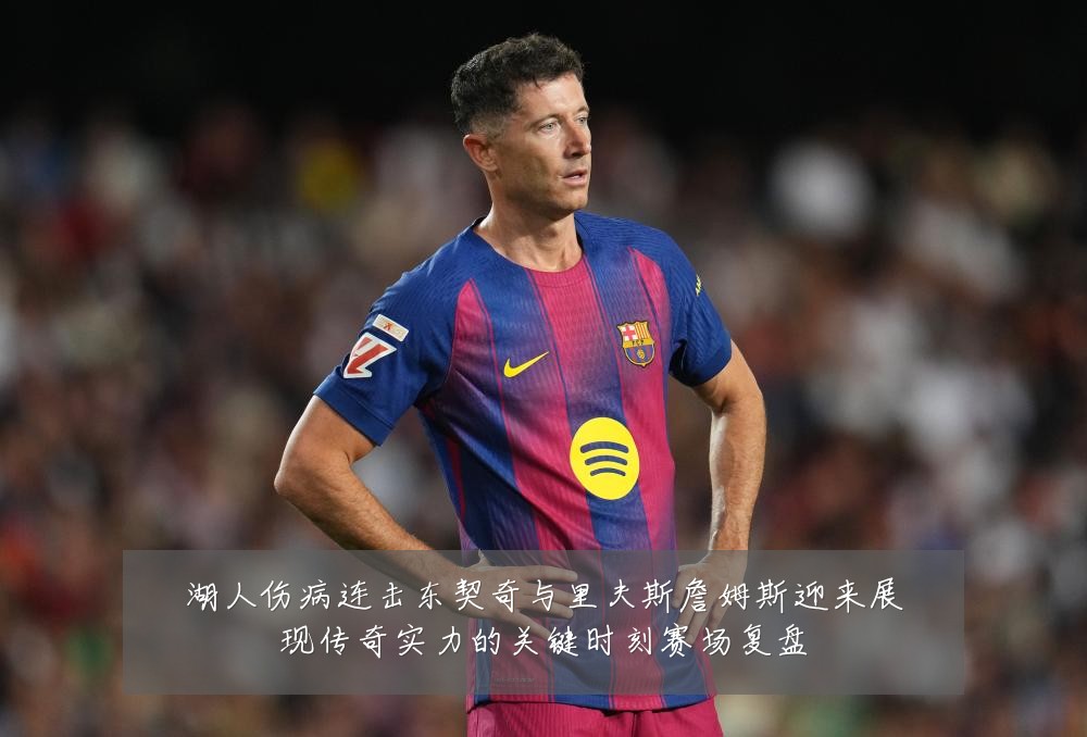 湖人伤病连击东契奇与里夫斯詹姆斯迎来展现传奇实力的关键时刻赛场复盘
