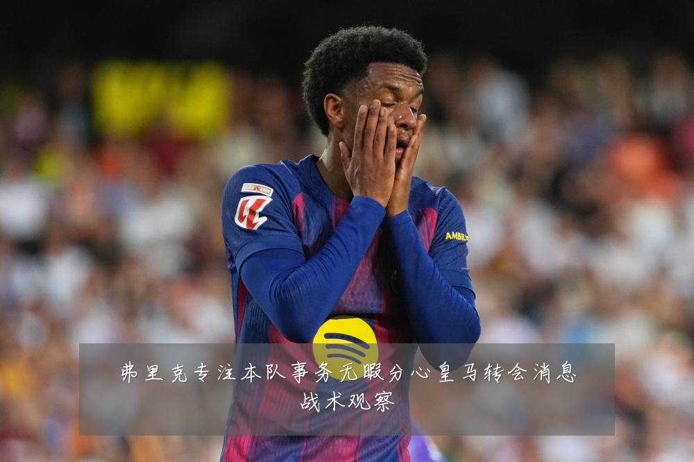 弗里克专注本队事务无暇分心皇马转会消息战术观察