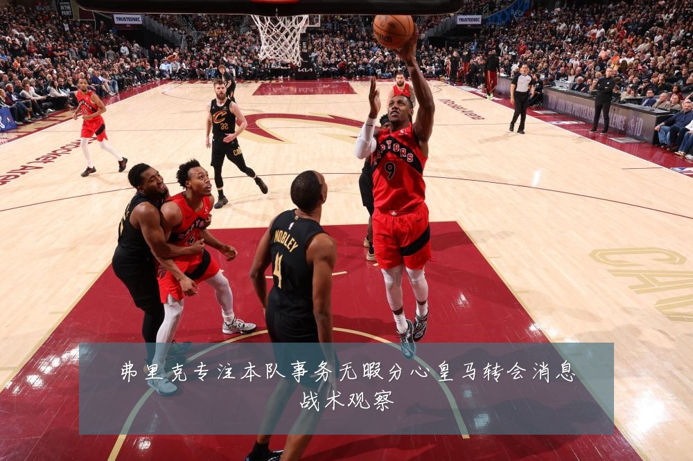 弗里克专注本队事务无暇分心皇马转会消息战术观察