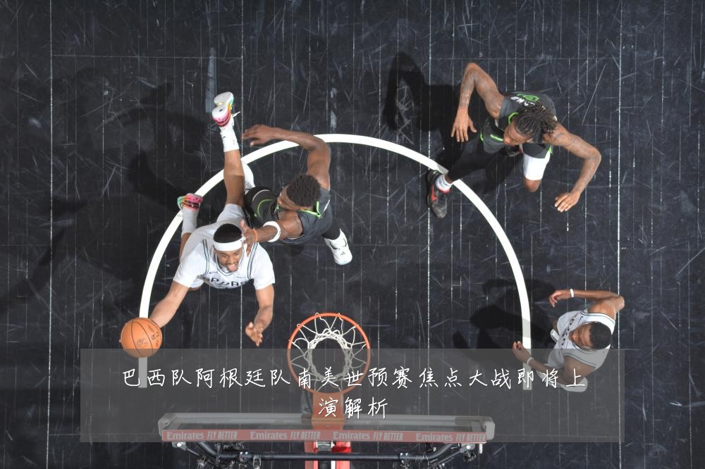 巴西队阿根廷队南美世预赛焦点大战即将上演解析