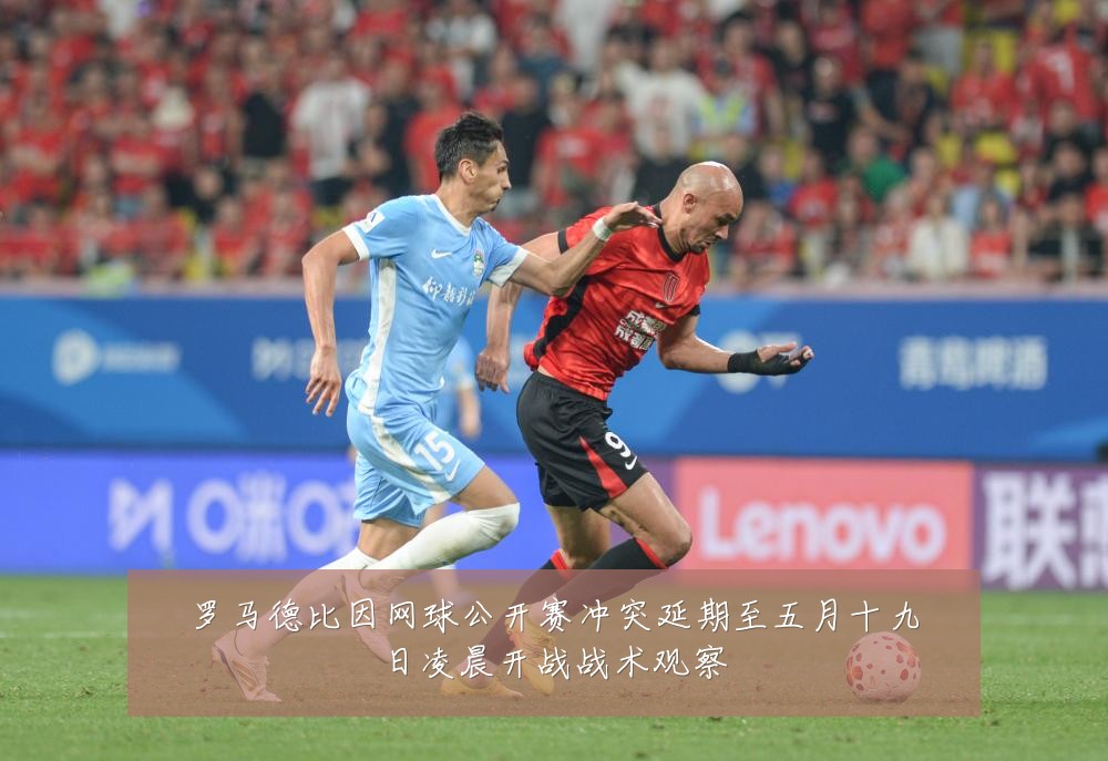 罗马德比因网球公开赛冲突延期至五月十九日凌晨开战战术观察